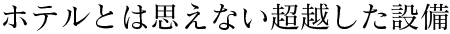 ホテルとは思えない超越した設備
